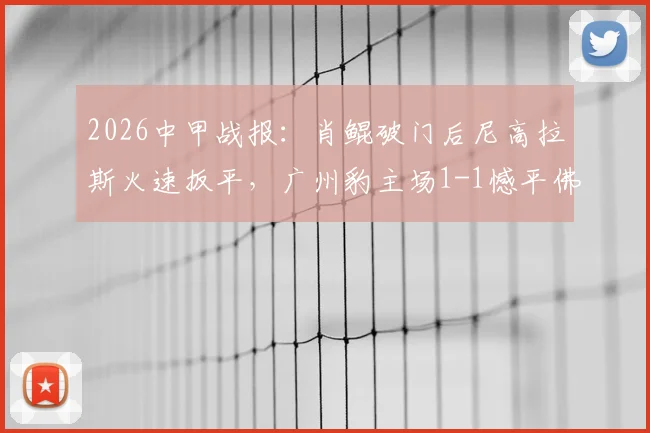2026中甲战报：肖鲲破门后尼高拉斯火速扳平，广州豹主场1-1憾平佛山南狮