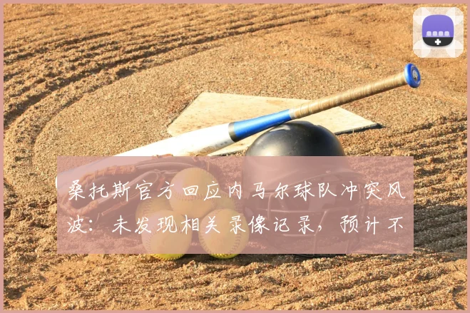 桑托斯官方回应内马尔球队冲突风波：未发现相关录像记录，预计不会对内马尔进行处罚，2026事件完整梳理
