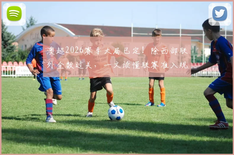 澳超2026赛季大局已定!除西部联外全数过关,一文读懂联赛准入规则与西部联困局