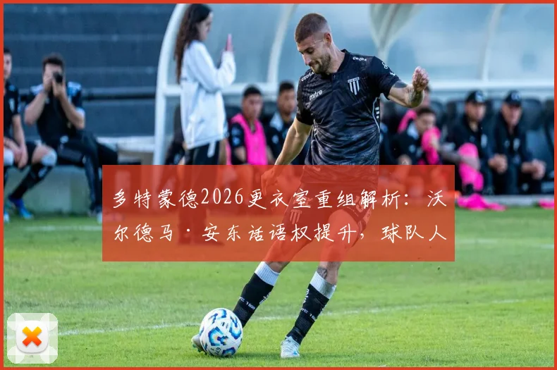多特蒙德2026更衣室重组解析:沃尔德马·安东话语权提升,球队人员结构变动深度分析
