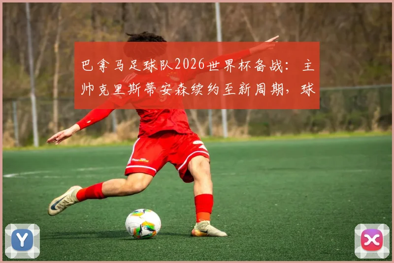 巴拿马足球队2026世界杯备战：主帅克里斯蒂安森续约至新周期，球队新名单、战术风格及出线前景分析