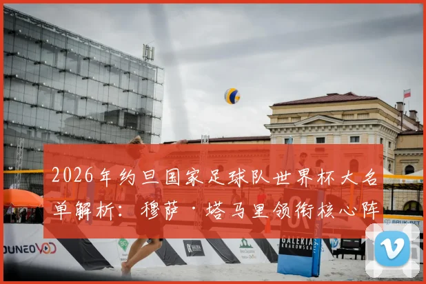 2026年约旦国家足球队世界杯大名单解析：穆萨·塔马里领衔核心阵容，亚赞·纳西卜等新星入选引发关注