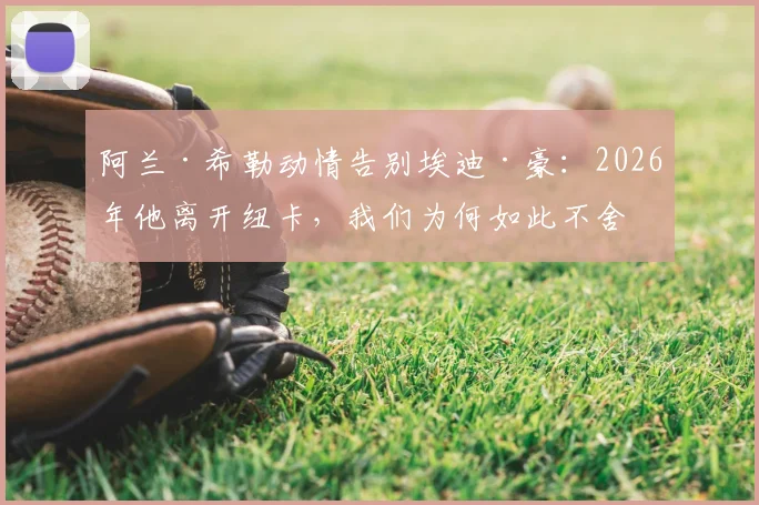 阿兰·希勒动情告别埃迪·豪:2026年他离开纽卡,我们为何如此不舍与感谢
