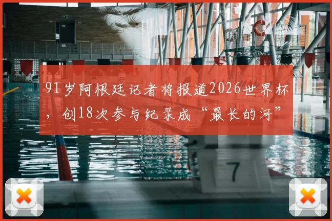 91岁阿根廷记者将报道2026世界杯，创18次参与纪录成“最长的河”