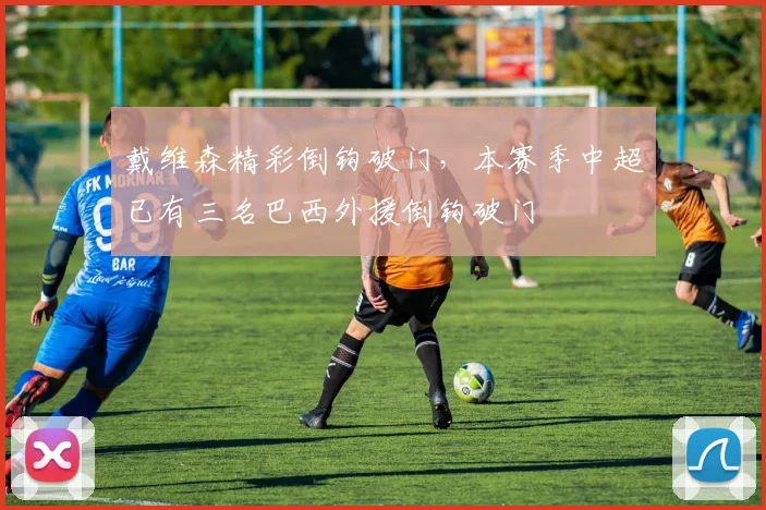 戴维森精彩倒钩破门,本赛季中超已有三名巴西外援倒钩破门