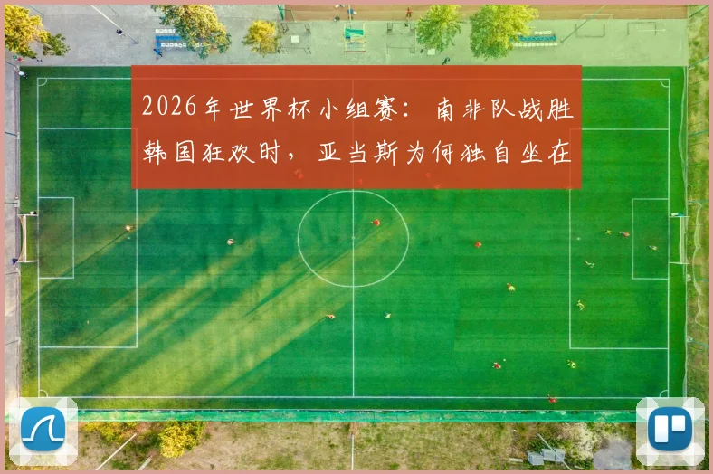 2026年世界杯小组赛:南非队战胜韩国狂欢时,亚当斯为何独自坐在角落?背后原因剖析