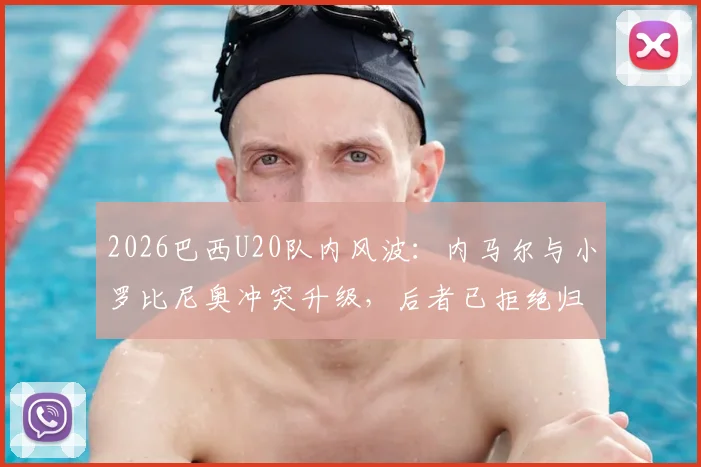 2026巴西U20队内风波：内马尔与小罗比尼奥冲突升级，后者已拒绝归队训练引发关注