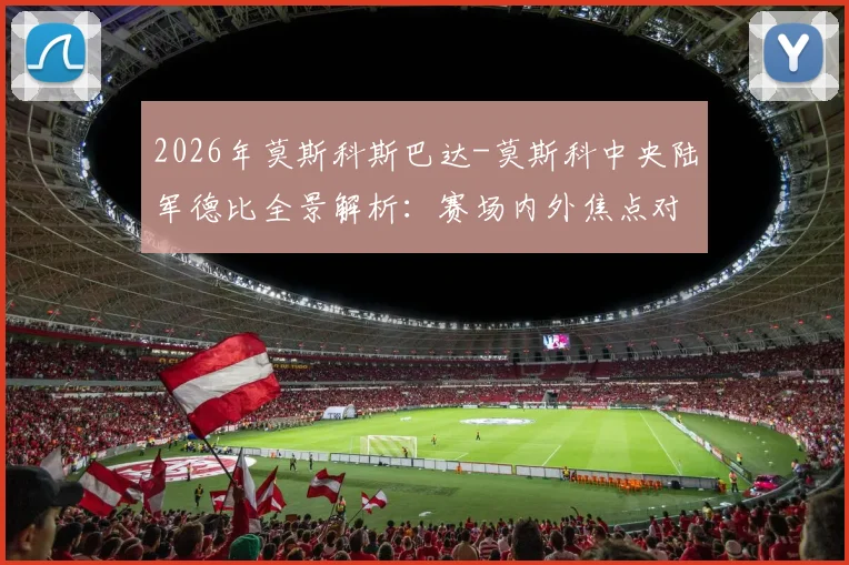 2026年莫斯科斯巴达-莫斯科中央陆军德比全景解析：赛场内外焦点对比与终极前瞻指南