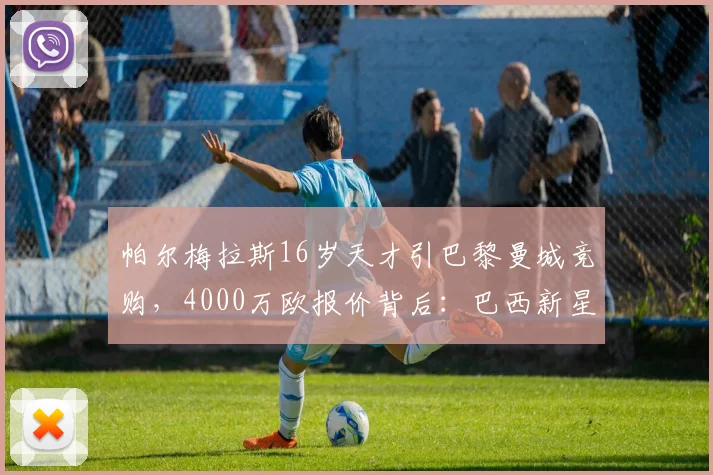帕尔梅拉斯16岁天才引巴黎曼城竞购，4000万欧报价背后：巴西新星为何如此昂贵？