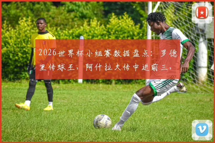 2026世界杯小组赛数据盘点:罗德里传球王,阿什拉夫传中进前三,这些中场大师表现如何?