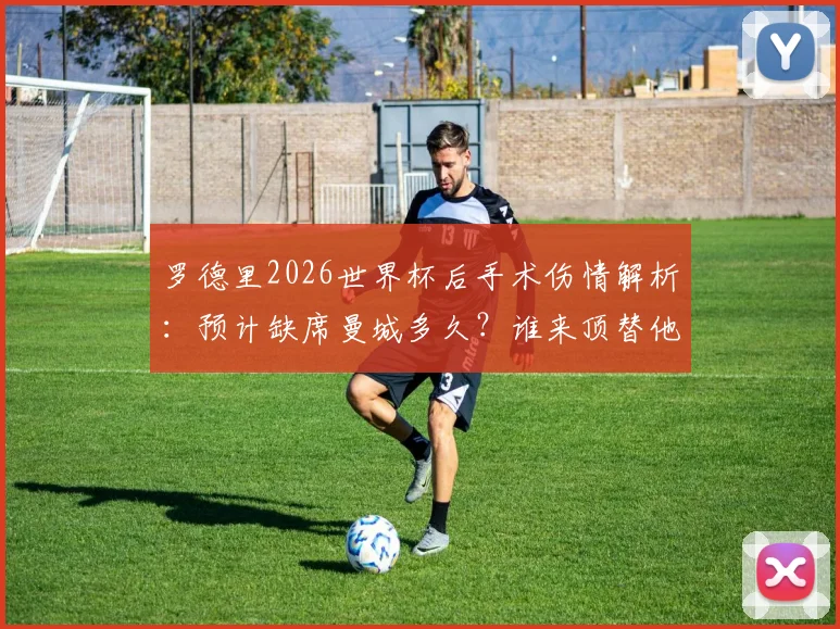 罗德里2026世界杯后手术伤情解析:预计缺席曼城多久?谁来顶替他的位置?