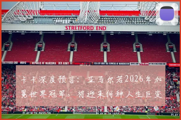 卡卡深度预言：亚马尔若2026年加冕世界冠军，将迎来何种人生巨变？球员、经纪人、球迷必看分析