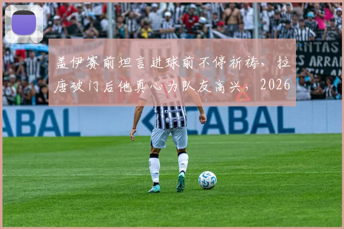 盖伊赛前坦言进球前不停祈祷，拉唐破门后他真心为队友高兴，2026赛季关键战瞬间回顾