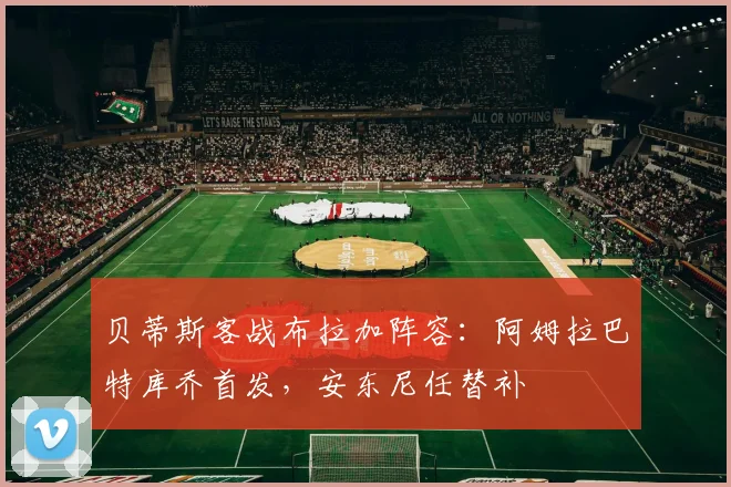 贝蒂斯客战布拉加阵容：阿姆拉巴特库乔首发，安东尼任替补