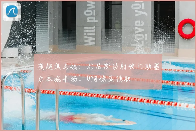 澳超焦点战:尤尼斯劲射破门助墨尔本城半场1-0阿德莱德联
