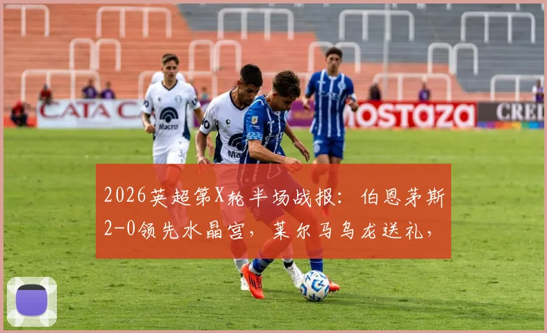 2026英超第X轮半场战报：伯恩茅斯2-0领先水晶宫，莱尔马乌龙送礼，克鲁皮点射建功，看樱桃军团半场压制