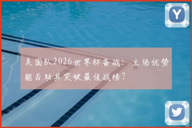 美国队2026世界杯备战：主场优势能否助其突破最佳战绩？