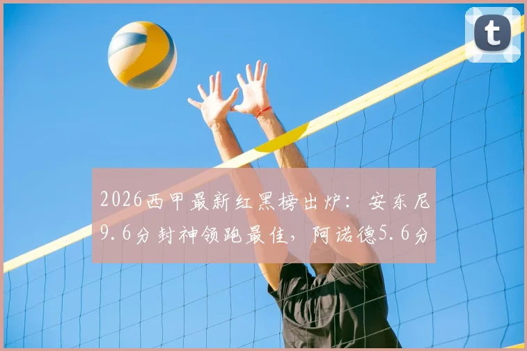 2026西甲最新红黑榜出炉：安东尼9.6分封神领跑最佳，阿诺德5.6分低迷陷黑榜争议