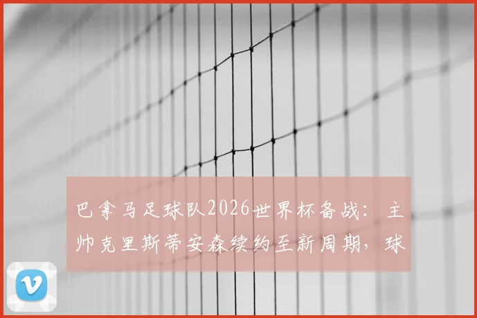 巴拿马足球队2026世界杯备战:主帅克里斯蒂安森续约至新周期,球队新名单、战术风格及出线前景分析