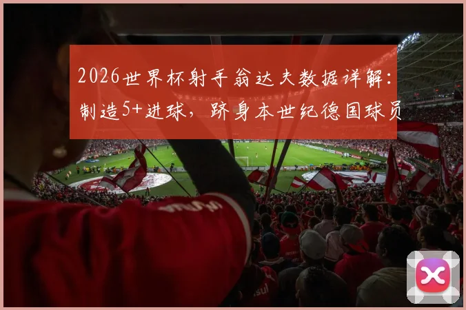 2026世界杯射手翁达夫数据详解：制造5+进球，跻身本世纪德国球员前五榜单