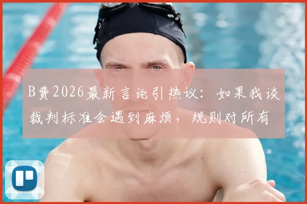 B费2026最新言论引热议：如果我谈裁判标准会遇到麻烦，规则对所有人执行不同引球员无奈