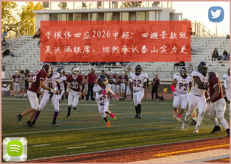 于根伟回应2026中超：回避条款致吴兴涵缺席，坦然承认泰山实力更强