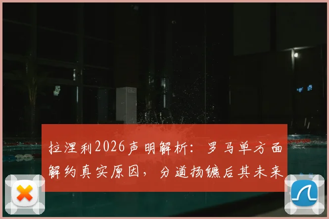 拉涅利2026声明解析:罗马单方面解约真实原因,分道扬镳后其未来去向分析
