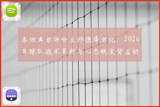 本坦库尔评价主帅德泽尔比：2026年球队战术革新与心态蜕变背后的关键人物解析
