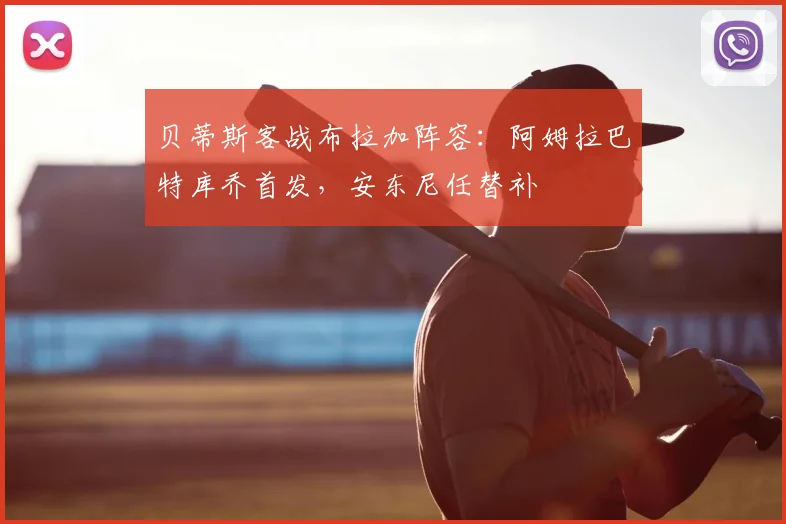 贝蒂斯客战布拉加阵容:阿姆拉巴特库乔首发,安东尼任替补
