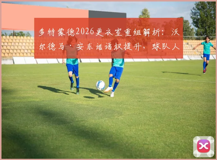 多特蒙德2026更衣室重组解析：沃尔德马·安东话语权提升，球队人员结构变动深度分析